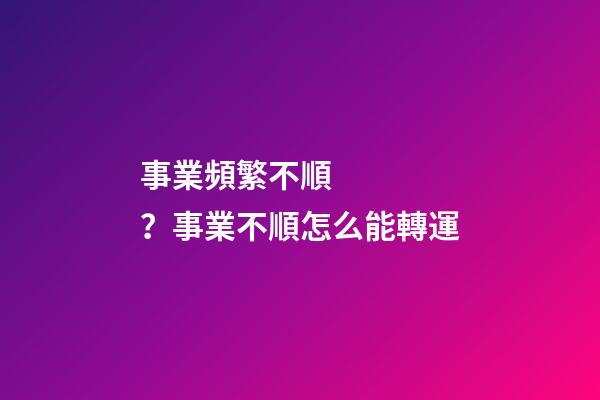 事業頻繁不順？事業不順怎么能轉運